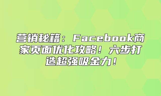 营销秘籍：Facebook商家页面优化攻略！六步打造超强吸金力！