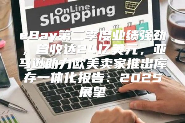 eBay第二季度业绩强劲，营收达24亿美元，亚马逊助力欧美卖家推出库存一体化报告：2025展望
