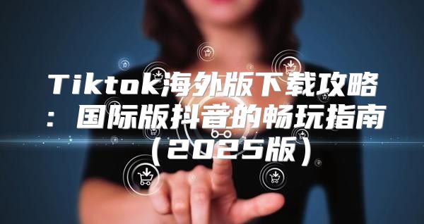 Tiktok海外版下载攻略：国际版抖音的畅玩指南2025版