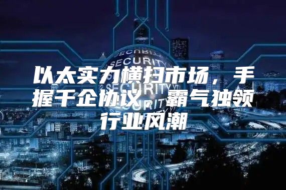 以太实力横扫市场，手握千企协议，霸气独领行业风潮