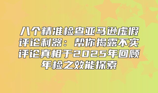 八个精准检查亚马逊虚假评论利器：帮你揭露不实评论真相于2025年回顾年检之效能探索