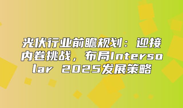 光伏行业前瞻规划：迎接内卷挑战，布局Intersolar 2025发展策略
