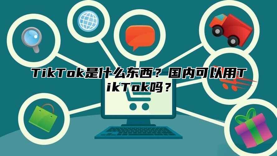 TikTok是什么东西？国内可以用TikTok吗？