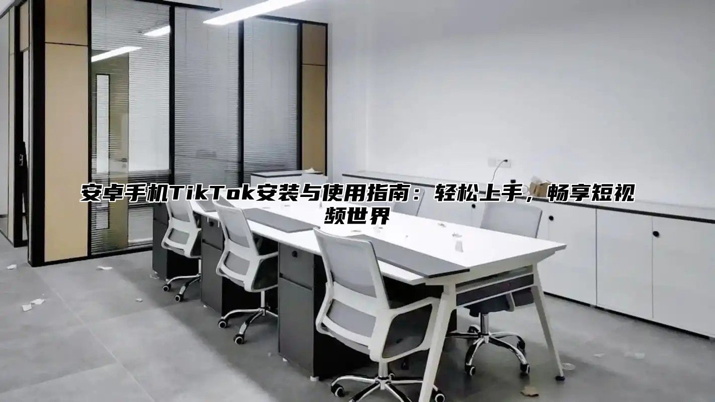 安卓手机TikTok安装与使用指南：轻松上手，畅享短视频世界