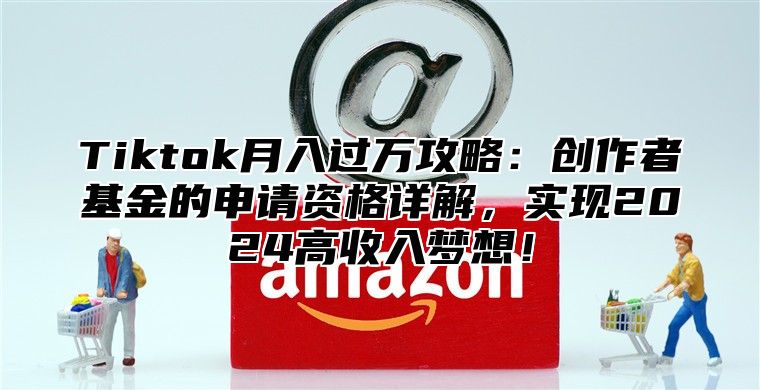 Tiktok月入过万攻略：创作者基金的申请资格详解，实现2025高收入梦想！