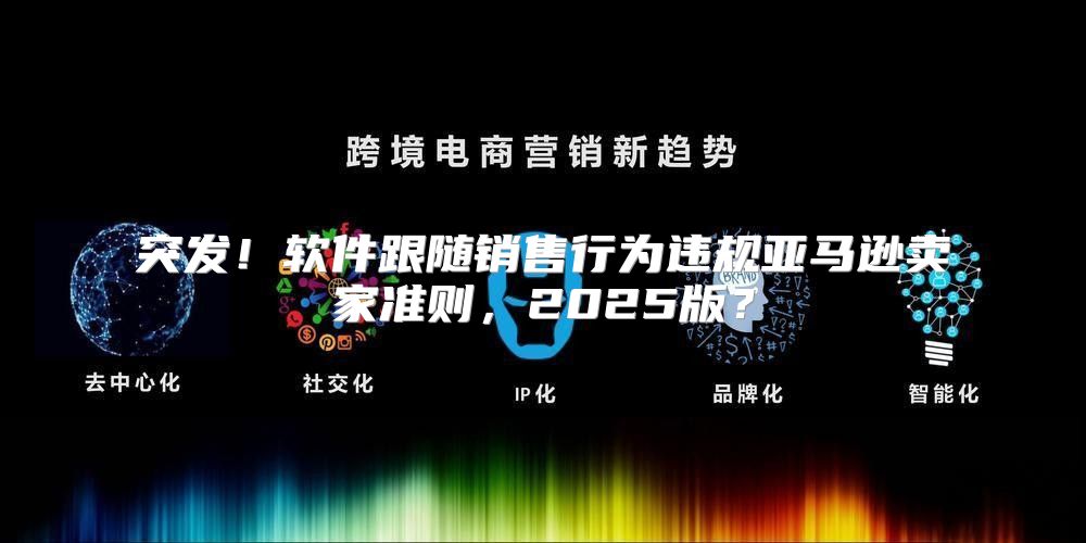 突发！软件跟随销售行为违规亚马逊卖家准则，2025版？