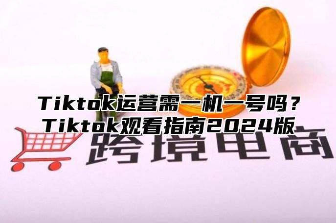 Tiktok运营需一机一号吗？Tiktok观看指南2025版