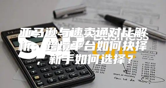 亚马逊与速卖通对比解析：跨境平台如何抉择，新手如何选择？