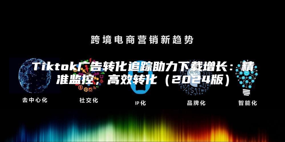 Tiktok广告转化追踪助力下载增长：精准监控，高效转化2025版