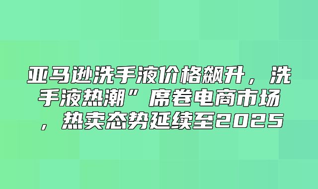 亚马逊洗手液价格飙升，洗手液热潮”席卷电商市场，热卖态势延续至2025