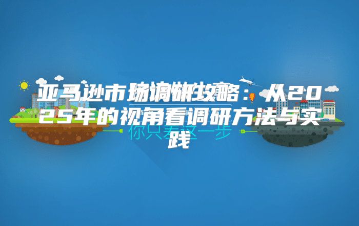 亚马逊市场调研攻略：从2025年的视角看调研方法与实践