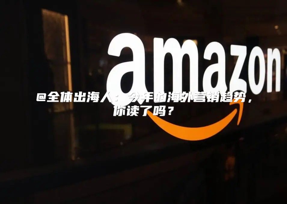 @全体出海人：今年的海外营销趋势，你读了吗？