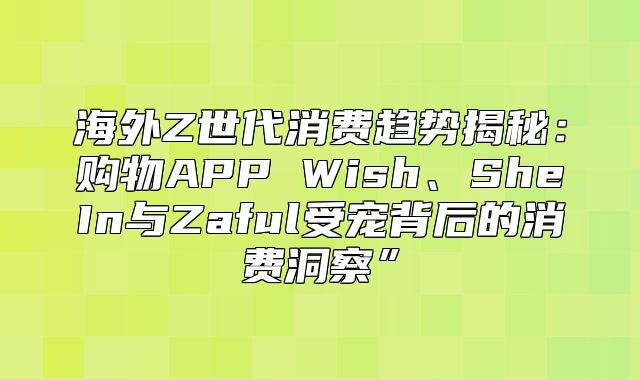 海外Z世代消费趋势揭秘：购物APP Wish、SheIn与Zaful受宠背后的消费洞察”