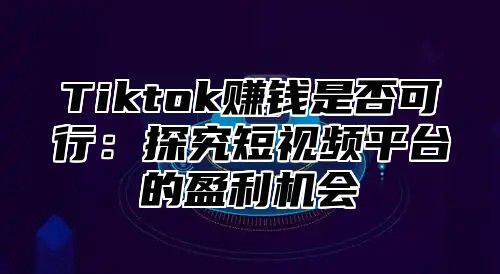 Tiktok赚钱是否可行：探究短视频平台的盈利机会