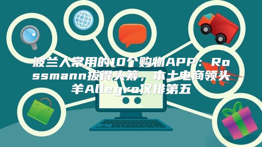 波兰人常用的10个购物APP：Rossmann拔得头筹，本土电商领头羊Allegro仅排第五