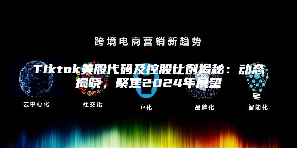 Tiktok美股代码及控股比例揭秘：动态揭晓，聚焦2025年展望