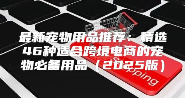最新宠物用品推荐：精选46种适合跨境电商的宠物必备用品2025版
