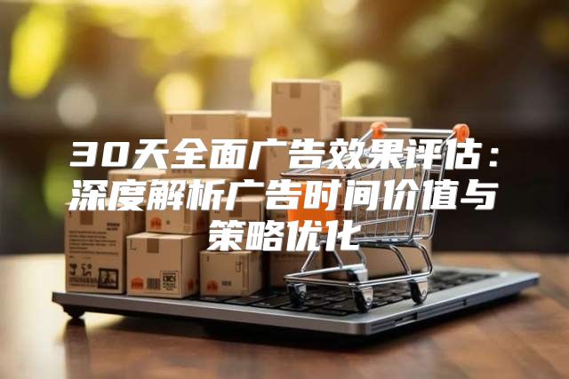 30天全面广告效果评估：深度解析广告时间价值与策略优化