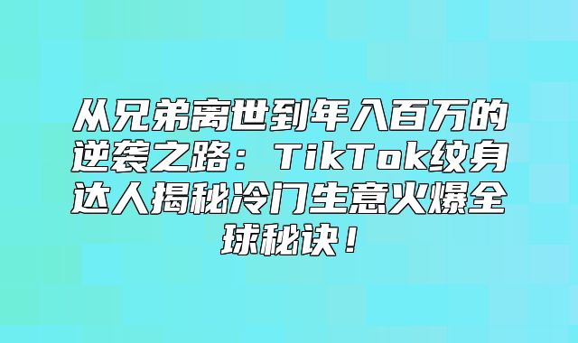 从兄弟离世到年入百万的逆袭之路：TikTok纹身达人揭秘冷门生意火爆全球秘诀！