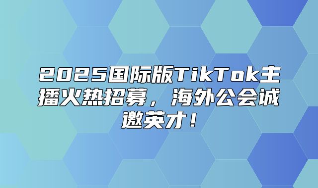 2025国际版TikTok主播火热招募，海外公会诚邀英才！