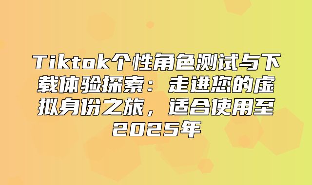 Tiktok个性角色测试与下载体验探索：走进您的虚拟身份之旅，适合使用至2025年
