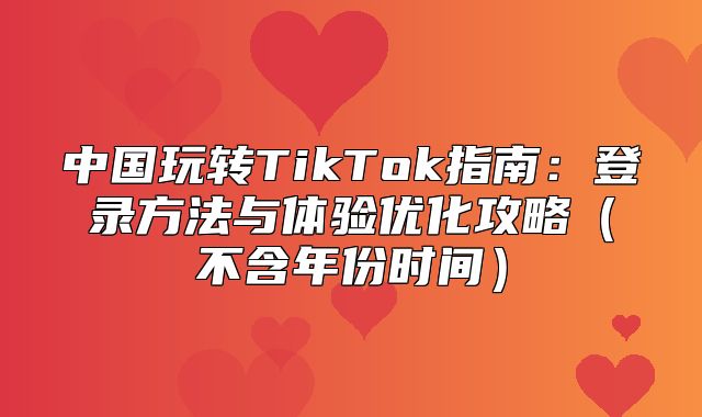 中国玩转TikTok指南：登录方法与体验优化攻略不含年份时间