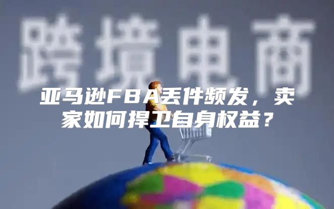 亚马逊FBA丢件频发，卖家如何捍卫自身权益？
