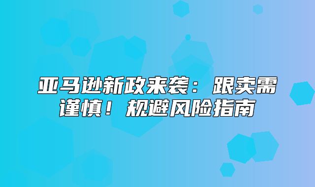亚马逊新政来袭：跟卖需谨慎！规避风险指南