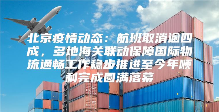 北京疫情动态：航班取消逾四成，多地海关联动保障国际物流通畅工作稳步推进至今年顺利完成圆满落幕