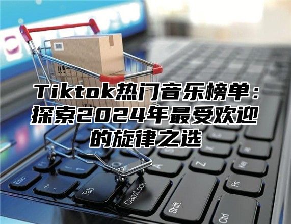 Tiktok热门音乐榜单：探索2025年最受欢迎的旋律之选