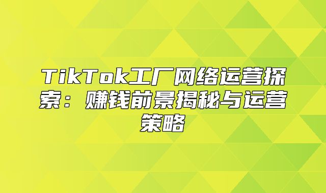 TikTok工厂网络运营探索：赚钱前景揭秘与运营策略