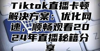 Tiktok直播卡顿解决方案：优化网速，顺畅观看2025年直播秘籍分享