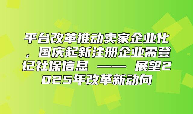 平台改革推动卖家企业化，国庆起新注册企业需登记社保信息 —— 展望2025年改革新动向
