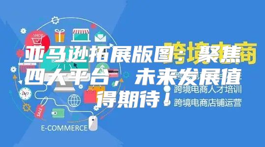 亚马逊拓展版图：聚焦四大平台，未来发展值得期待！