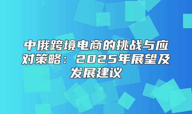 中俄跨境电商的挑战与应对策略：2025年展望及发展建议
