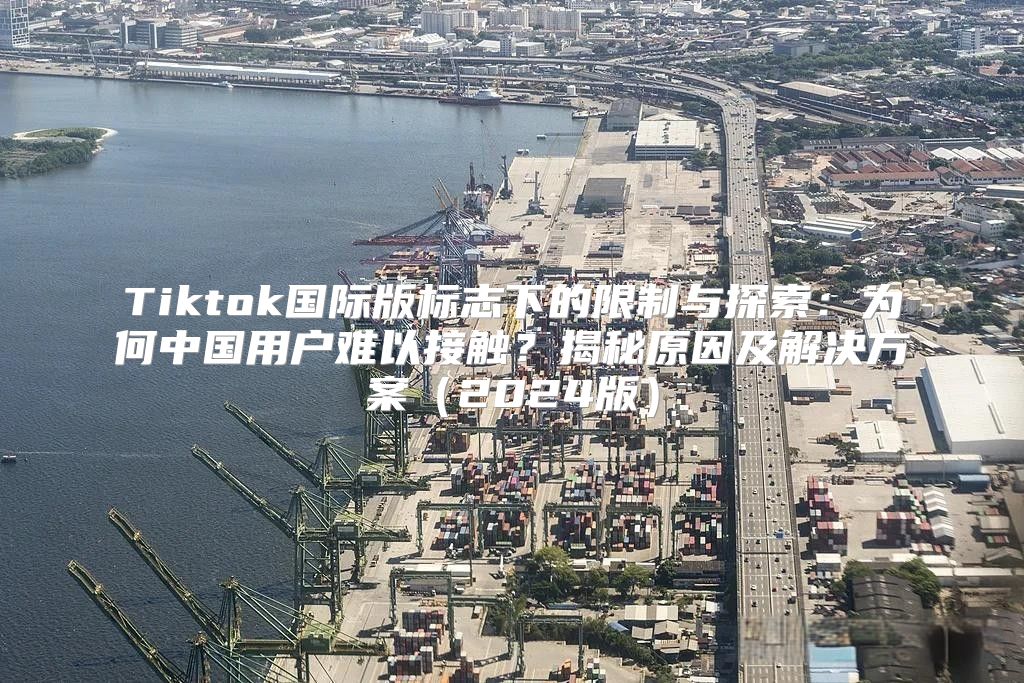 Tiktok国际版标志下的限制与探索：为何中国用户难以接触？揭秘原因及解决方案2025版