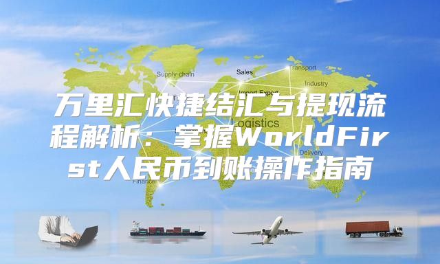 万里汇快捷结汇与提现流程解析：掌握WorldFirst人民币到账操作指南