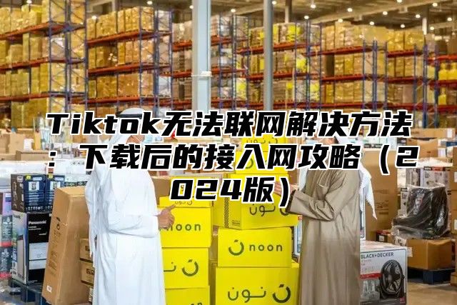 Tiktok无法联网解决方法：下载后的接入网攻略2025版