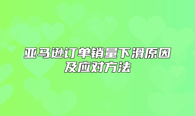 亚马逊订单销量下滑原因及应对方法