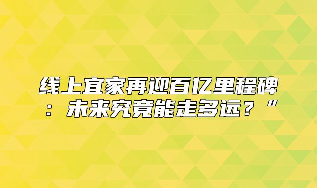 线上宜家再迎百亿里程碑：未来究竟能走多远？”
