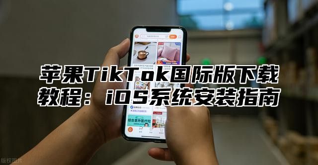 苹果TikTok国际版下载教程：iOS系统安装指南