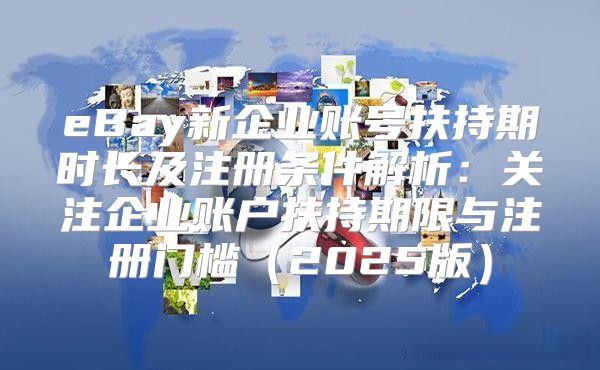 eBay新企业账号扶持期时长及注册条件解析：关注企业账户扶持期限与注册门槛2025版