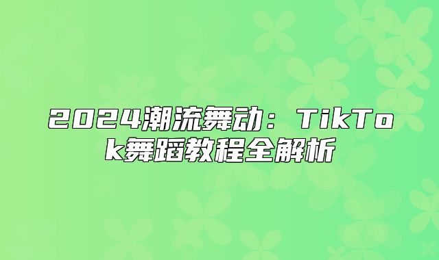 2025潮流舞动：TikTok舞蹈教程全解析
