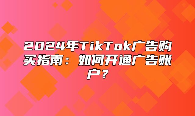 2025年TikTok广告购买指南：如何开通广告账户？