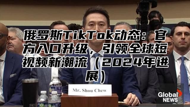 俄罗斯TikTok动态：官方入口升级，引领全球短视频新潮流2025年进展
