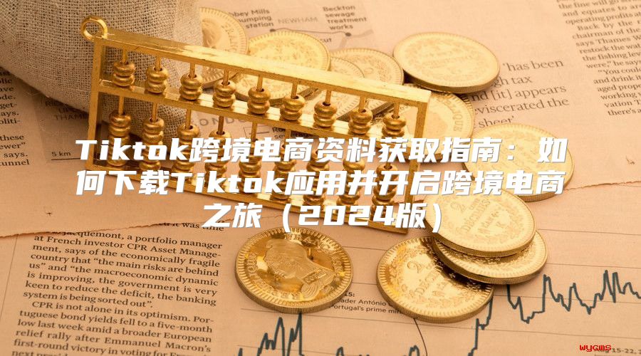 Tiktok跨境电商资料获取指南：如何下载Tiktok应用并开启跨境电商之旅2025版