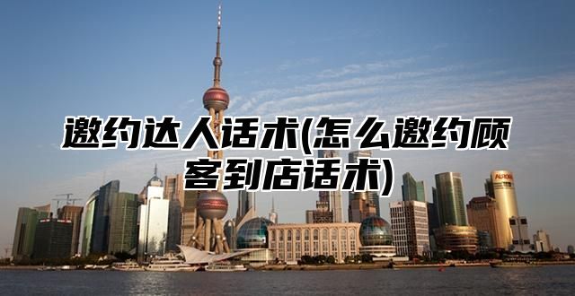 邀约达人话术(怎么邀约顾客到店话术)