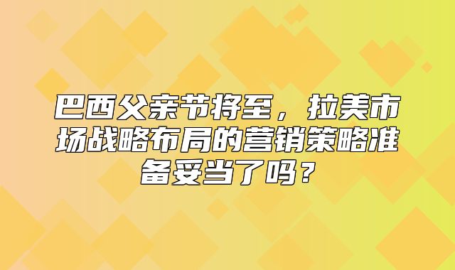 巴西父亲节将至，拉美市场战略布局的营销策略准备妥当了吗？
