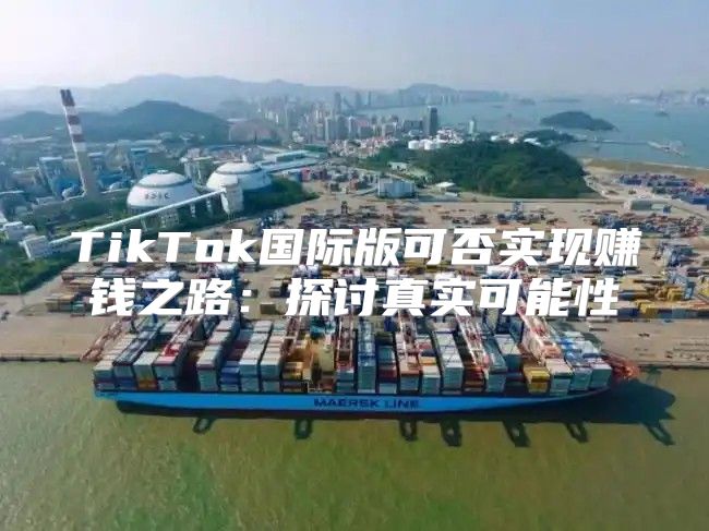 TikTok国际版可否实现赚钱之路：探讨真实可能性