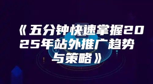 五分钟快速掌握2025年站外推广趋势与策略